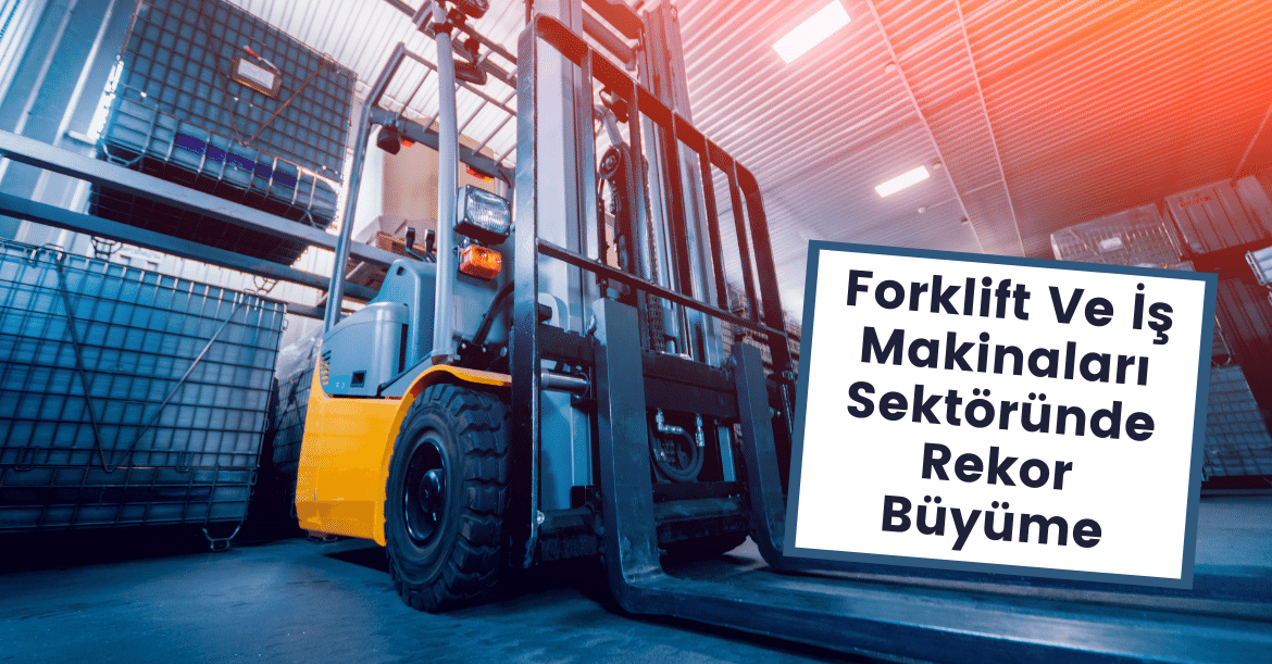 2021 Yılı Türkiye Forklift Ve İş Makinaları Sektörü Rekor Büyüme İle Kapattı